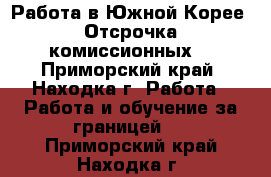 Работа в Южной Корее. Отсрочка комиссионных. - Приморский край, Находка г. Работа » Работа и обучение за границей   . Приморский край,Находка г.